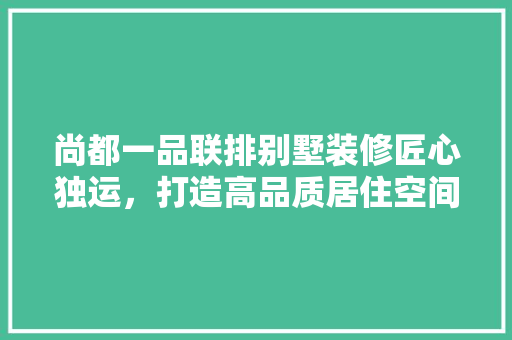 尚都一品联排别墅装修匠心独运，打造高品质居住空间