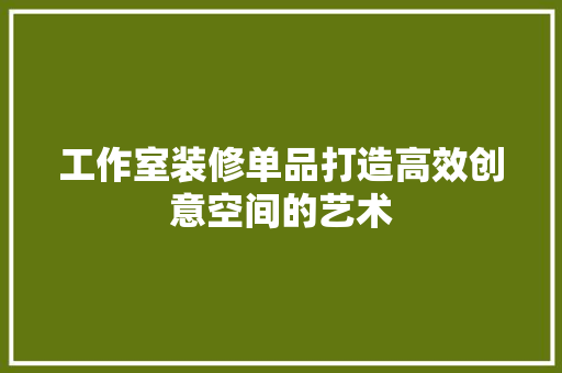 工作室装修单品打造高效创意空间的艺术