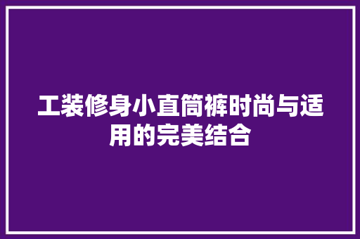 工装修身小直筒裤时尚与适用的完美结合