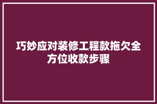 巧妙应对装修工程款拖欠全方位收款步骤