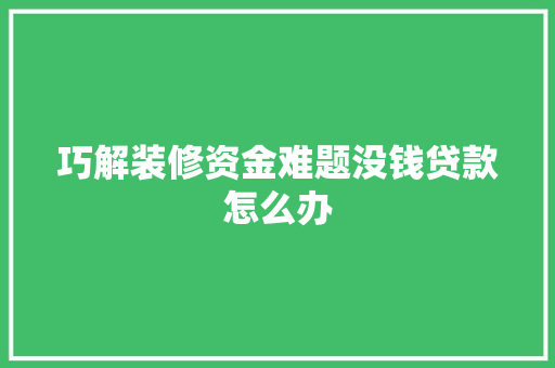 巧解装修资金难题没钱贷款怎么办
