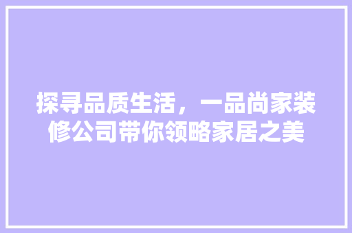 探寻品质生活，一品尚家装修公司带你领略家居之美