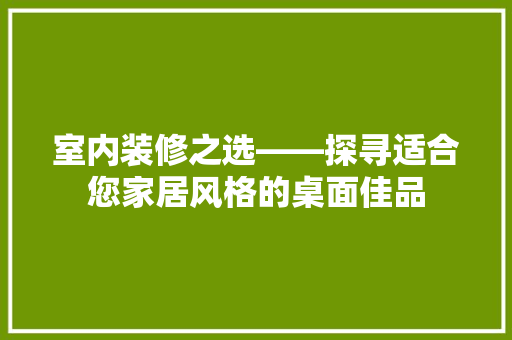 室内装修之选——探寻适合您家居风格的桌面佳品