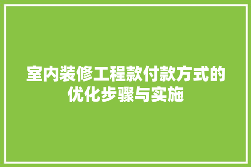 室内装修工程款付款方式的优化步骤与实施