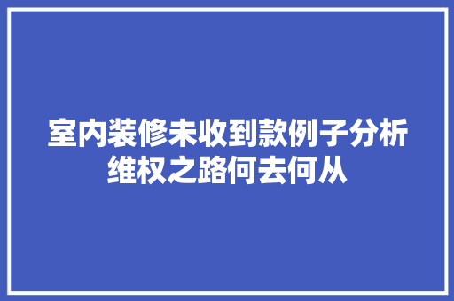 室内装修未收到款例子分析维权之路何去何从
