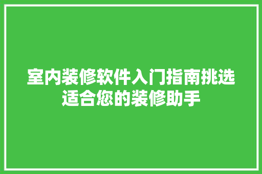 室内装修软件入门指南挑选适合您的装修助手