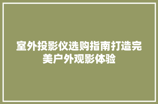 室外投影仪选购指南打造完美户外观影体验