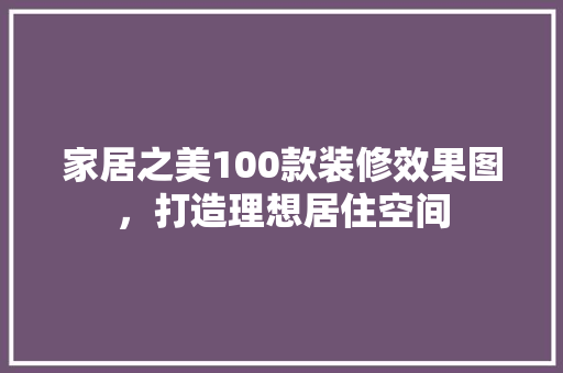 家居之美100款装修效果图，打造理想居住空间