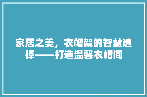 家居之美，衣帽架的智慧选择——打造温馨衣帽间
