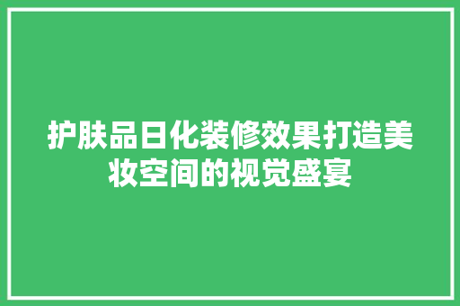 护肤品日化装修效果打造美妆空间的视觉盛宴