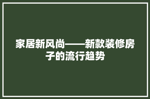 家居新风尚——新款装修房子的流行趋势