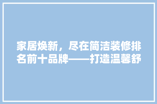 家居焕新，尽在简洁装修排名前十品牌——打造温馨舒适的现代空间