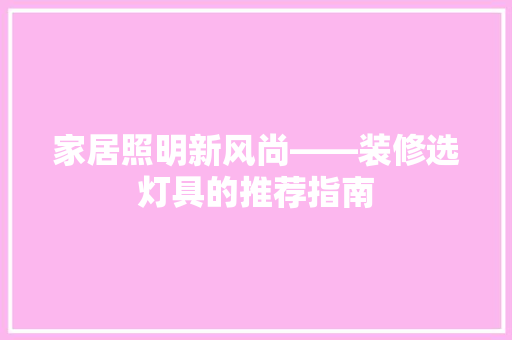 家居照明新风尚——装修选灯具的推荐指南