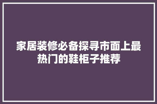 家居装修必备探寻市面上最热门的鞋柜子推荐