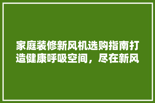 家庭装修新风机选购指南打造健康呼吸空间，尽在新风机