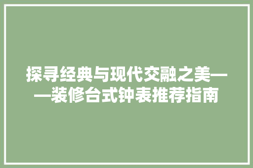 探寻经典与现代交融之美——装修台式钟表推荐指南