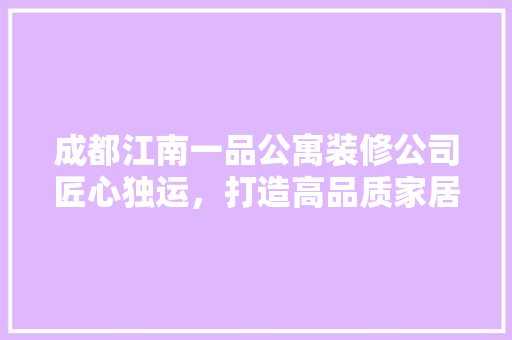 成都江南一品公寓装修公司匠心独运，打造高品质家居生活