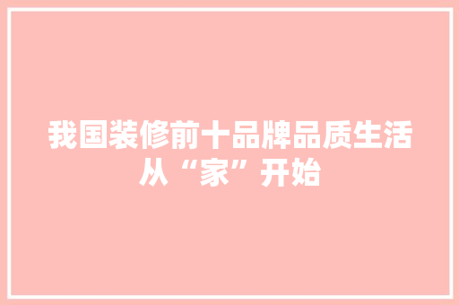 我国装修前十品牌品质生活从“家”开始