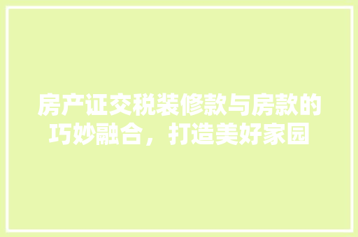 房产证交税装修款与房款的巧妙融合，打造美好家园