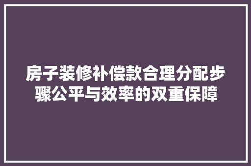 房子装修补偿款合理分配步骤公平与效率的双重保障