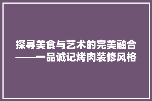 探寻美食与艺术的完美融合——一品诚记烤肉装修风格赏析