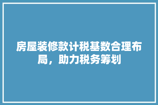 房屋装修款计税基数合理布局，助力税务筹划