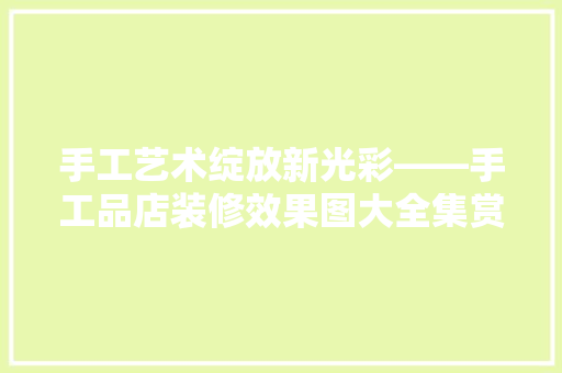手工艺术绽放新光彩——手工品店装修效果图大全集赏析
