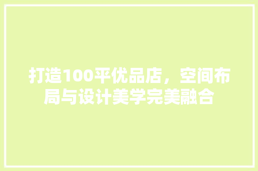 打造100平优品店，空间布局与设计美学完美融合