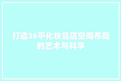 打造36平化妆品店空间布局的艺术与科学
