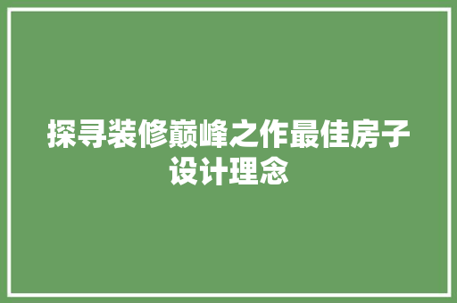 探寻装修巅峰之作最佳房子设计理念