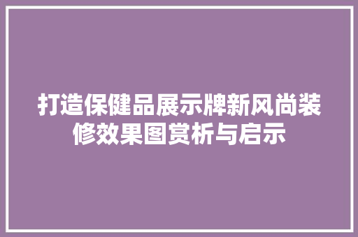 打造保健品展示牌新风尚装修效果图赏析与启示