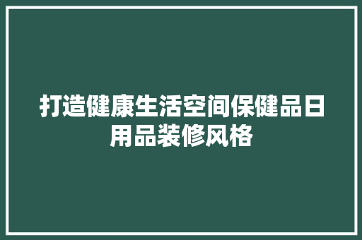 打造健康生活空间保健品日用品装修风格