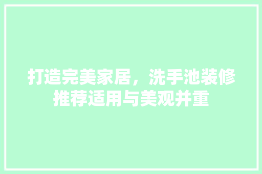 打造完美家居，洗手池装修推荐适用与美观并重