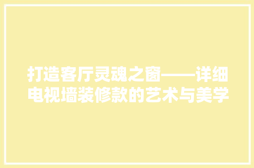 打造客厅灵魂之窗——详细电视墙装修款的艺术与美学