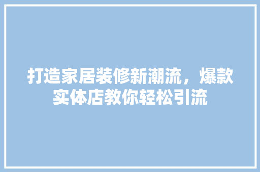 打造家居装修新潮流，爆款实体店教你轻松引流  第1张