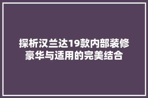 探析汉兰达19款内部装修豪华与适用的完美结合