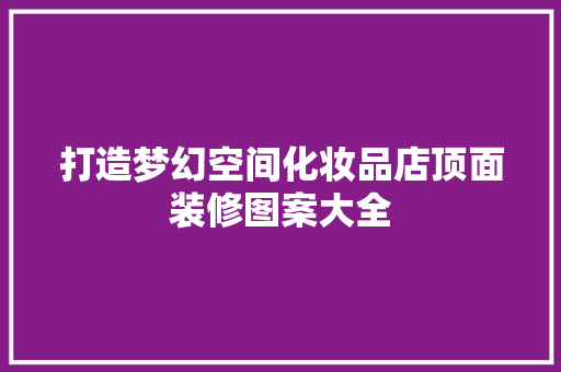 打造梦幻空间化妆品店顶面装修图案大全