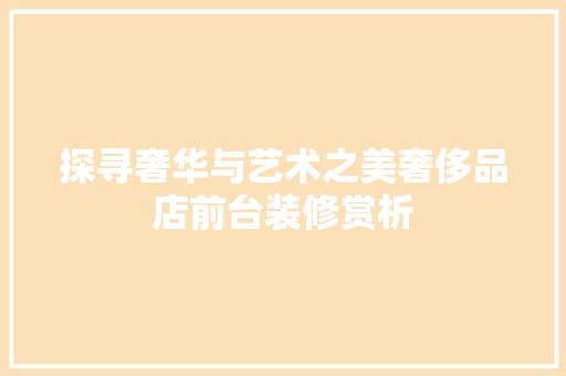 探寻奢华与艺术之美奢侈品店前台装修赏析
