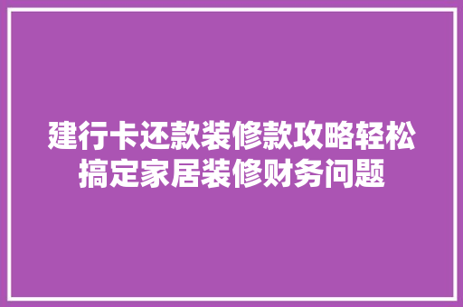建行卡还款装修款攻略轻松搞定家居装修财务问题