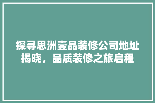 探寻思洲壹品装修公司地址揭晓，品质装修之旅启程
