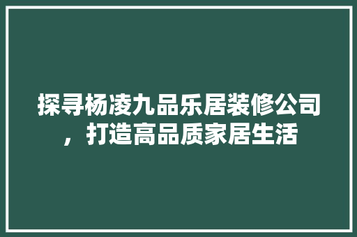 探寻杨凌九品乐居装修公司，打造高品质家居生活