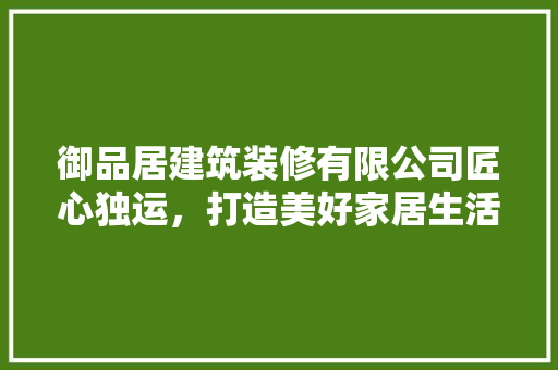 御品居建筑装修有限公司匠心独运，打造美好家居生活