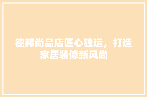 德邦尚品店匠心独运，打造家居装修新风尚