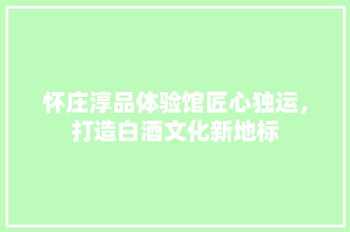 怀庄淳品体验馆匠心独运，打造白酒文化新地标