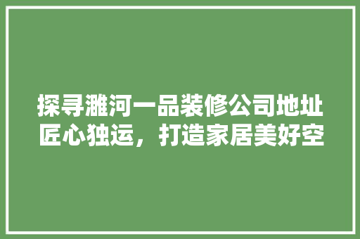 探寻濉河一品装修公司地址匠心独运，打造家居美好空间