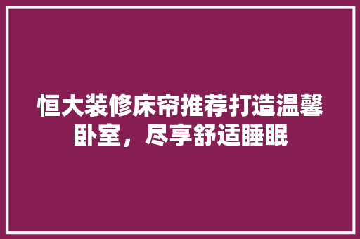 恒大装修床帘推荐打造温馨卧室，尽享舒适睡眠