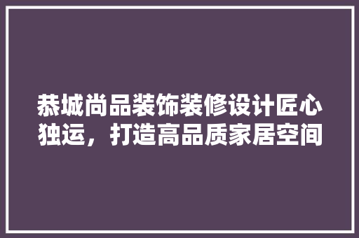 恭城尚品装饰装修设计匠心独运，打造高品质家居空间