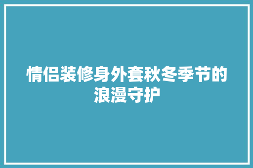 情侣装修身外套秋冬季节的浪漫守护