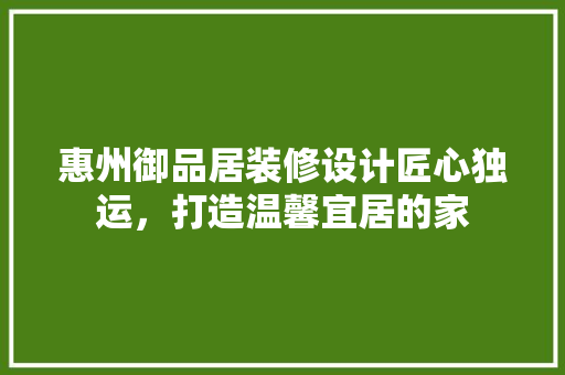 惠州御品居装修设计匠心独运，打造温馨宜居的家