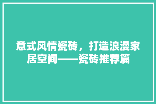 意式风情瓷砖，打造浪漫家居空间——瓷砖推荐篇